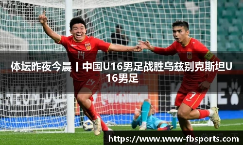 体坛昨夜今晨丨中国U16男足战胜乌兹别克斯坦U16男足